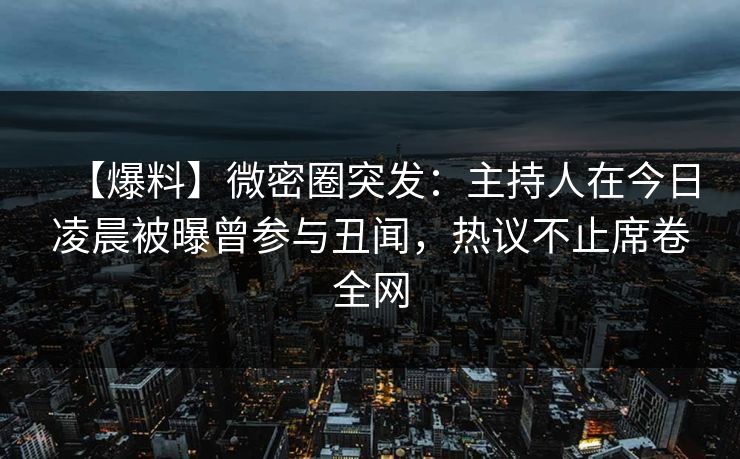 【爆料】微密圈突发：主持人在今日凌晨被曝曾参与丑闻，热议不止席卷全网