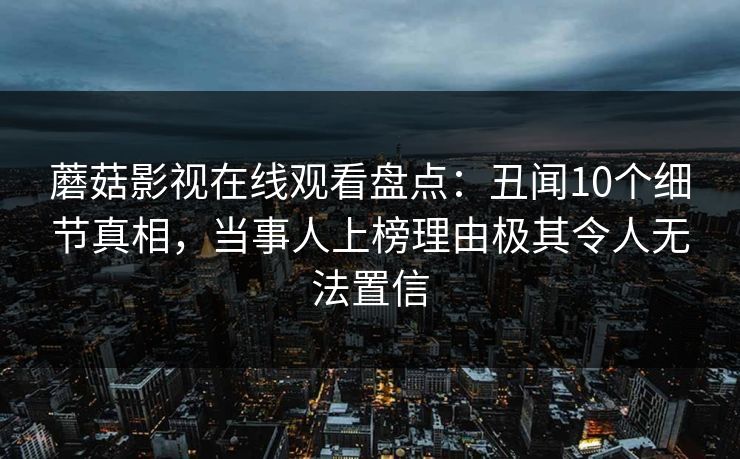 蘑菇影视在线观看盘点:丑闻10个细节真相,当事人上榜理由极其令人无法置信 蘑菇影视在线观看盘点:丑闻10个细节真相,当事人上榜理由极其令人无法置信