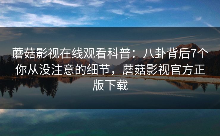 蘑菇影视在线观看科普：八卦背后7个你从没注意的细节，蘑菇影视官方正版下载