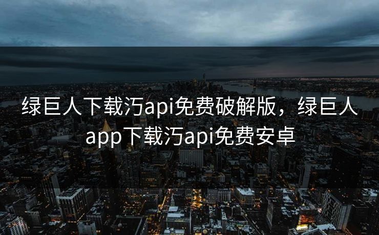 绿巨人下载汅api免费破解版，绿巨人app下载汅api免费安卓
