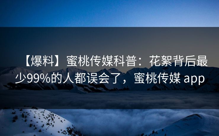 【爆料】蜜桃传媒科普:花絮背后最少99%的人都误会了,蜜桃传媒 app 【爆料】蜜桃传媒科普:花絮背后最少99%的人都误会了,蜜桃传媒 app