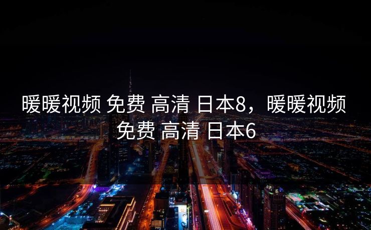 暖暖视频 免费 高清 日本8，暖暖视频 免费 高清 日本6
