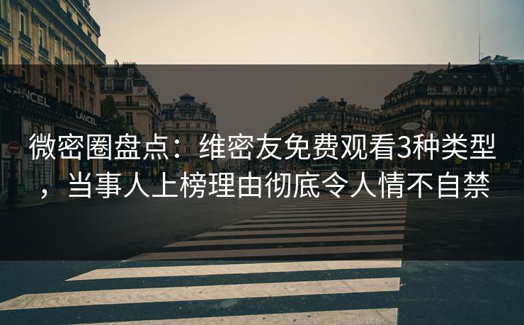 微密圈盘点：维密友免费观看3种类型，当事人上榜理由彻底令人情不自禁