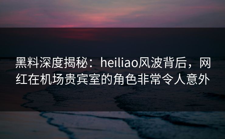 黑料深度揭秘:heiliao风波背后,网红在机场贵宾室的角色非常令人意外 黑料深度揭秘:heiliao风波背后,网红在机场贵宾室的角色非常令人意外