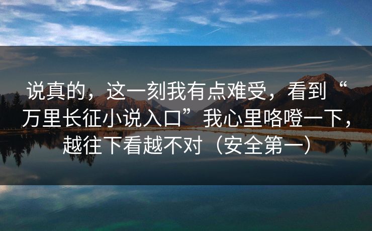 说真的,这一刻我有点难受,看到“万里长征小说入口”我心里咯噔一下,越往下看越不对(安全第一) 说真的,这一刻我有点难受,看到“万里长征小说入口”我心里咯噔一下,越往下看越不对(安全第一)