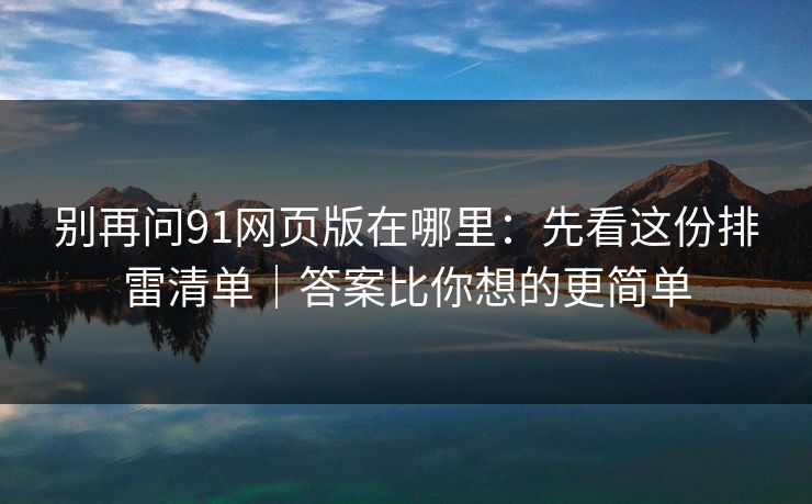别再问91网页版在哪里:先看这份排雷清单|答案比你想的更简单 别再问91网页版在哪里:先看这份排雷清单|答案比你想的更简单