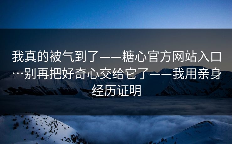 我真的被气到了——糖心官方网站入口…别再把好奇心交给它了——我用亲身经历证明 我真的被气到了——糖心官方网站入口…别再把好奇心交给它了——我用亲身经历证明