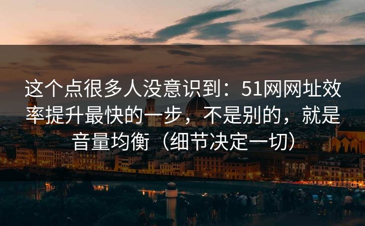 这个点很多人没意识到:51网网址效率提升最快的一步,不是别的,就是音量均衡(细节决定一切) 这个点很多人没意识到:51网网址效率提升最快的一步,不是别的,就是音量均衡(细节决定一切)