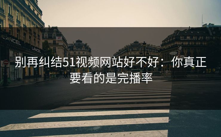 别再纠结51视频网站好不好:你真正要看的是完播率 别再纠结51视频网站好不好:你真正要看的是完播率