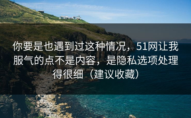 你要是也遇到过这种情况,51网让我服气的点不是内容,是隐私选项处理得很细(建议收藏) 你要是也遇到过这种情况,51网让我服气的点不是内容,是隐私选项处理得很细(建议收藏)
