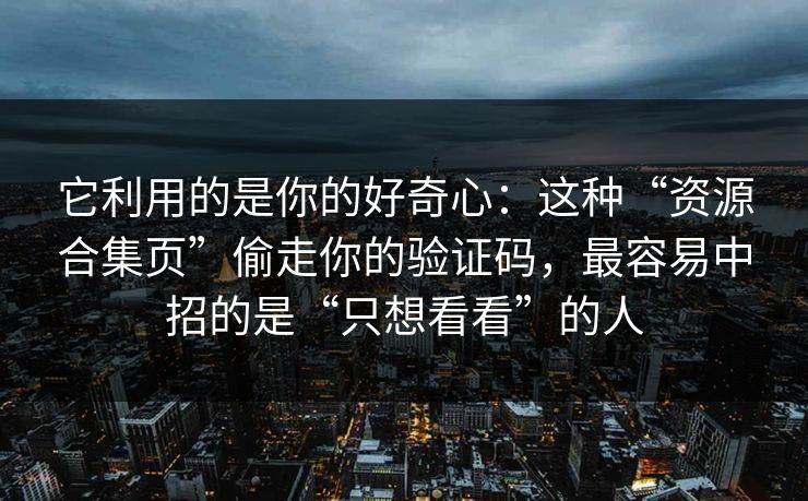 它利用的是你的好奇心:这种“资源合集页”偷走你的验证码,最容易中招的是“只想看看”的人 它利用的是你的好奇心:这种“资源合集页”偷走你的验证码,最容易中招的是“只想看看”的人