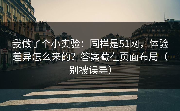 我做了个小实验：同样是51网，体验差异怎么来的？答案藏在页面布局（别被误导）
