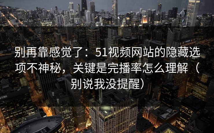 别再靠感觉了：51视频网站的隐藏选项不神秘，关键是完播率怎么理解（别说我没提醒）