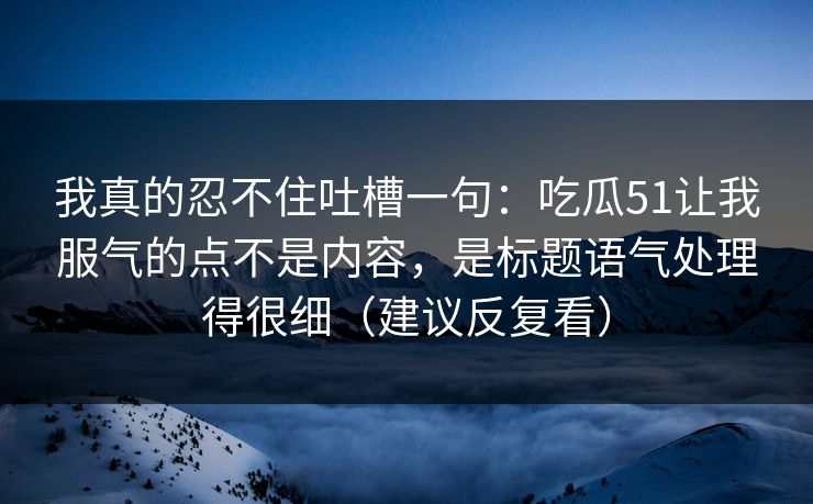 我真的忍不住吐槽一句：吃瓜51让我服气的点不是内容，是标题语气处理得很细（建议反复看）