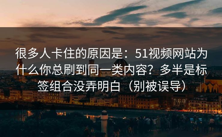 很多人卡住的原因是：51视频网站为什么你总刷到同一类内容？多半是标签组合没弄明白（别被误导）
