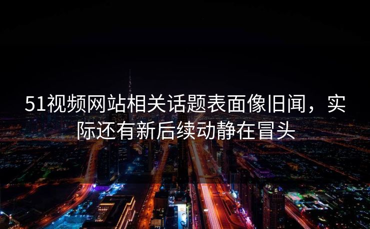 51视频网站相关话题表面像旧闻,实际还有新后续动静在冒头 51视频网站相关话题表面像旧闻,实际还有新后续动静在冒头