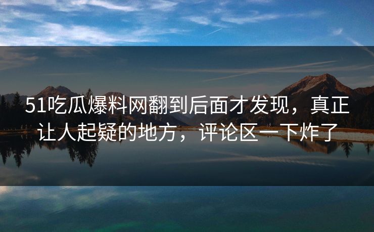 51吃瓜爆料网翻到后面才发现,真正让人起疑的地方,评论区一下炸了 51吃瓜爆料网翻到后面才发现,真正让人起疑的地方,评论区一下炸了
